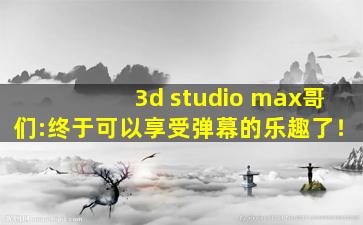 3d studio max哥们:终于可以享受弹幕的乐趣了！